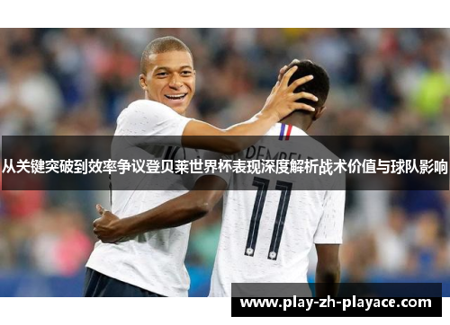 从关键突破到效率争议登贝莱世界杯表现深度解析战术价值与球队影响