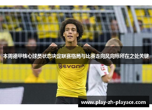 本周德甲核心球员状态决定联赛格局与比赛走向风向标所在之处关键