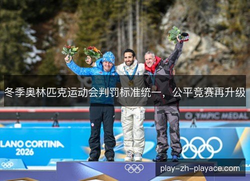 冬季奥林匹克运动会判罚标准统一,公平竞赛再升级 冬季奥林匹克运动会判罚标准统一,公平竞赛再升级